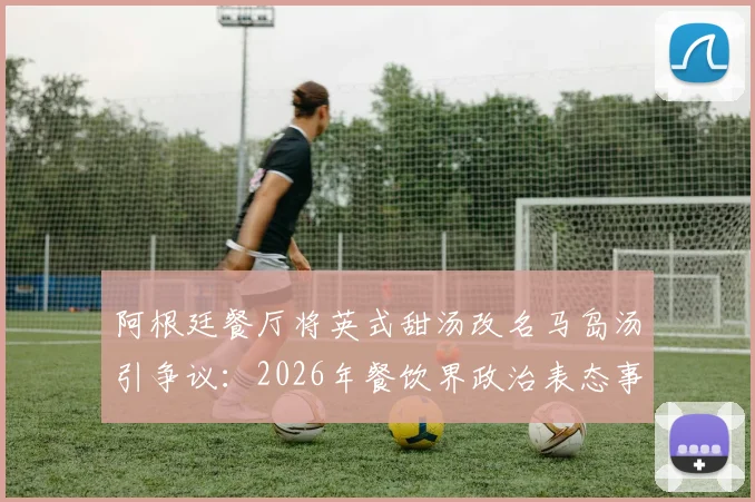 阿根廷餐厅将英式甜汤改名马岛汤引争议：2026年餐饮界政治表态事件全解析