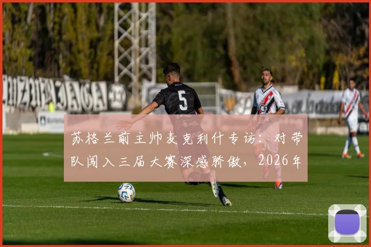 苏格兰前主帅麦克利什专访:对带队闯入三届大赛深感骄傲,2026年欧洲杯前景可期