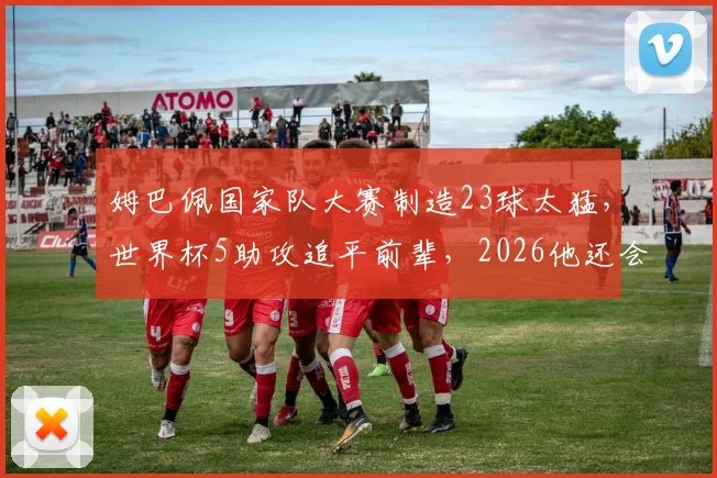 姆巴佩国家队大赛制造23球太猛,世界杯5助攻追平前辈,2026他还会带来什么?