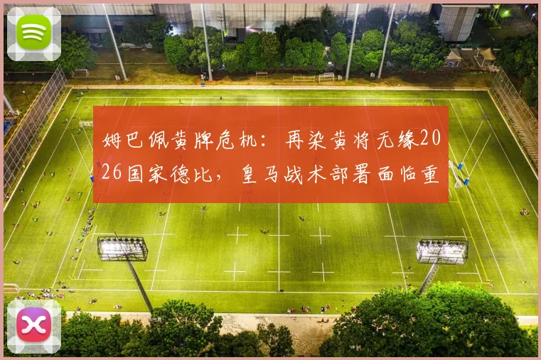 姆巴佩黄牌危机:再染黄将无缘2026国家德比,皇马战术部署面临重大考验