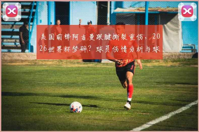 美国前锋阿吉曼跟腱撕裂重伤，2026世界杯梦碎？球员伤情分析与球队影响解读