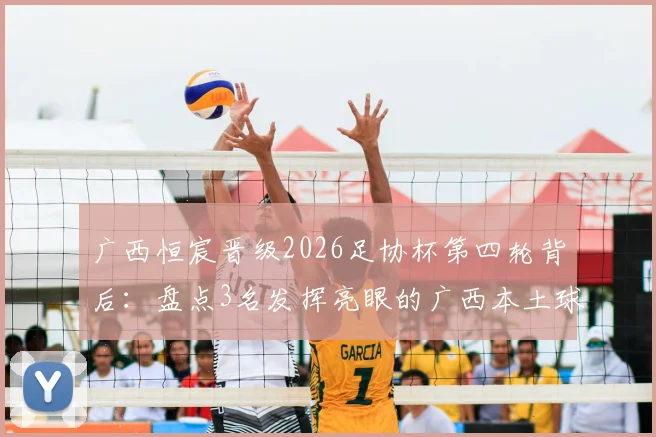 广西恒宸晋级2026足协杯第四轮背后:盘点3名发挥亮眼的广西本土球员,看广西足球青训新力量