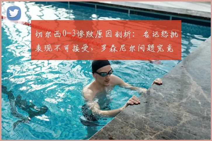 切尔西0-3惨败原因剖析:名记怒批表现不可接受,罗森尼尔问题究竟在哪?2026赛季前景堪忧
