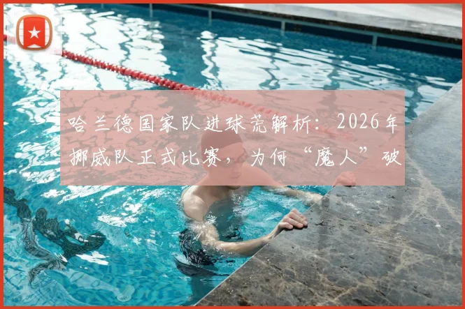 哈兰德国家队进球荒解析：2026年挪威队正式比赛，为何“魔人”破门记录被终结？