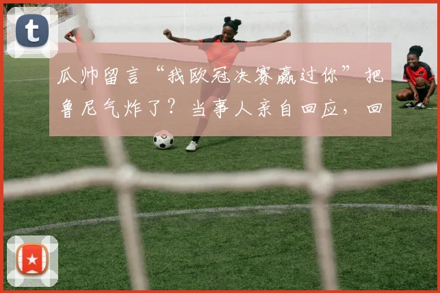 瓜帅留言“我欧冠决赛赢过你”把鲁尼气炸了?当事人亲自回应,回顾足坛那些经典“恩怨局”