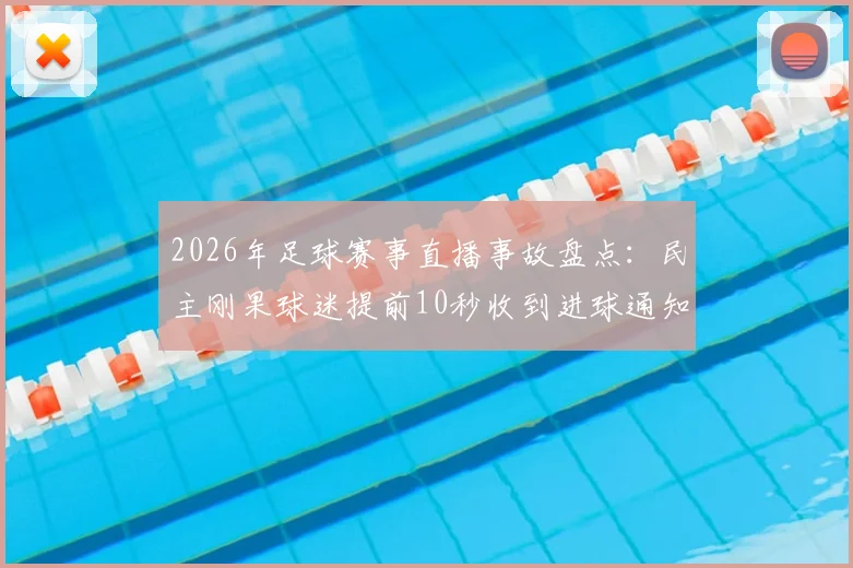 2026年足球赛事直播事故盘点：民主刚果球迷提前10秒收到进球通知，手机App推送机制遭质疑