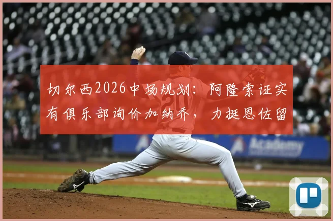 切尔西2026中场规划:阿隆索证实有俱乐部询价加纳乔,力挺恩佐留队前景分析
