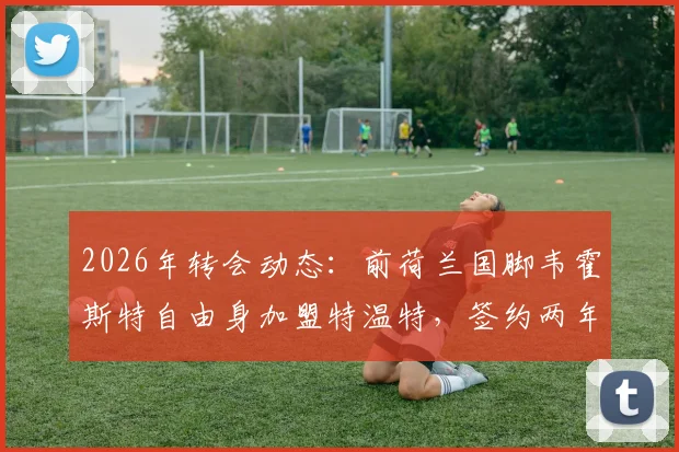 2026年转会动态：前荷兰国脚韦霍斯特自由身加盟特温特，签约两年详情解析与球员生涯回顾