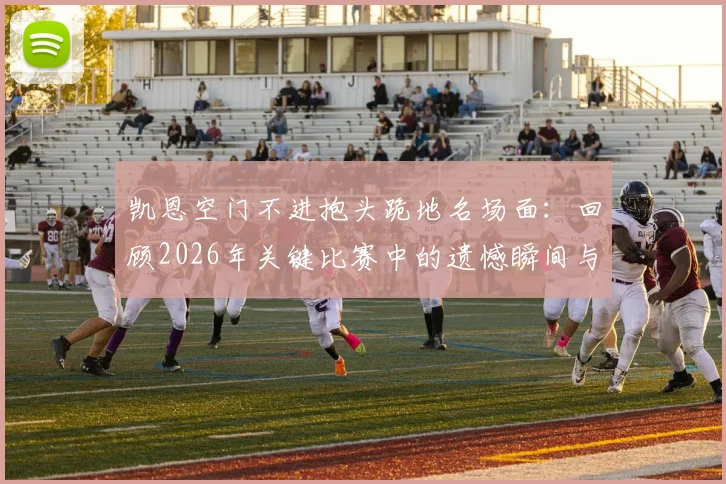 凯恩空门不进抱头跪地名场面:回顾2026年关键比赛中的遗憾瞬间与球星压力解析