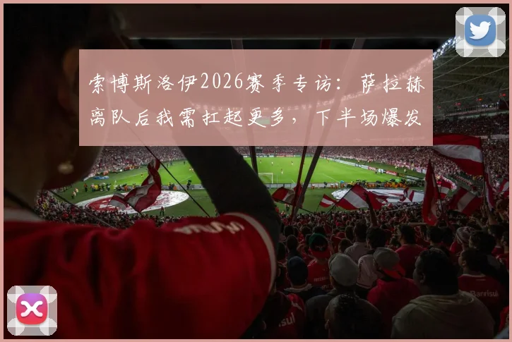 索博斯洛伊2026赛季专访：萨拉赫离队后我需扛起更多，下半场爆发才是真红军
