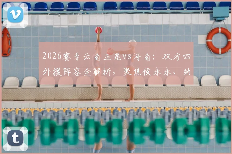 2026赛季云南玉昆vs河南:双方四外援阵容全解析,聚焦侯永永、纳萨里奥首发表现及战术看点