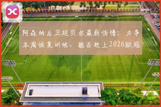 阿森纳后卫廷贝尔最新伤情:力争本周恢复训练,能否赶上2026欧冠决赛成焦点,附恢复时间线分析