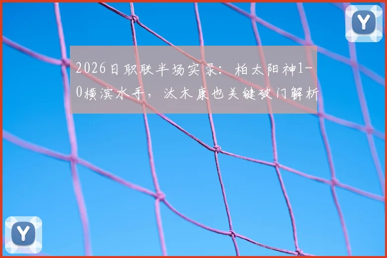 2026日职联半场实录:柏太阳神1-0横滨水手,汰木康也关键破门解析与战术观察
