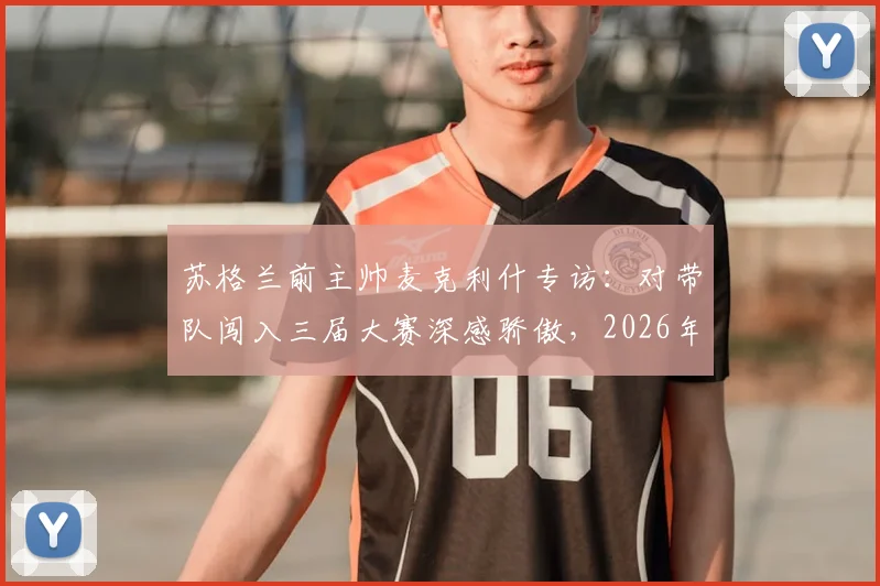 苏格兰前主帅麦克利什专访：对带队闯入三届大赛深感骄傲，2026年欧洲杯前景可期