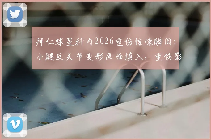 拜仁球星科内2026重伤惊悚瞬间:小腿反关节变形画面慎入,重伤影响与康复分析
