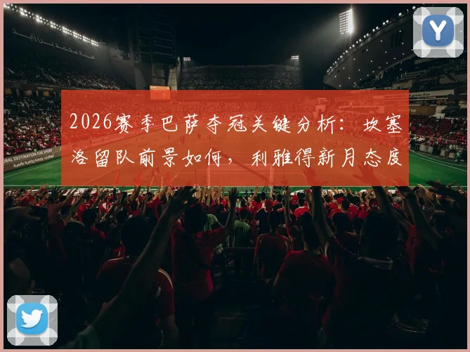 2026赛季巴萨夺冠关键分析：坎塞洛留队前景如何，利雅得新月态度成决定性因素